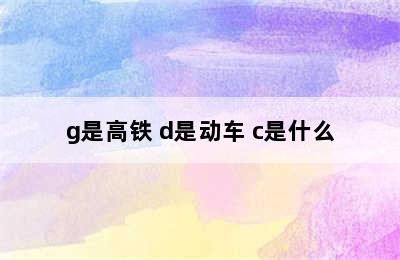 g是高铁 d是动车 c是什么